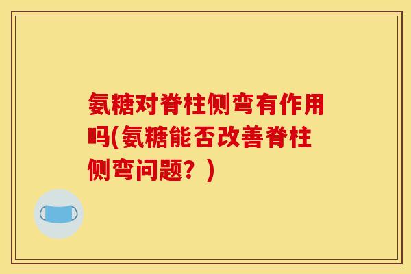 氨糖对脊柱侧弯有作用吗(氨糖能否改善脊柱侧弯问题?) 氨糖对脊柱侧弯有作用吗(氨糖能否改善脊柱侧弯问题?)