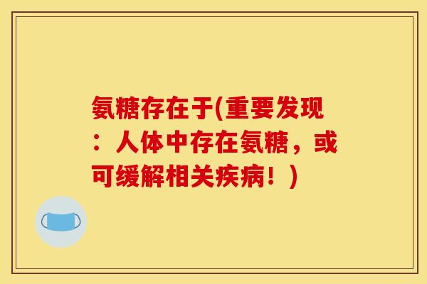 氨糖存在于(重要发现：人体中存在氨糖，或可缓解相关疾病！)