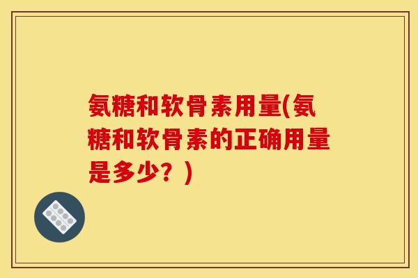 氨糖和软骨素用量(氨糖和软骨素的正确用量是多少？)