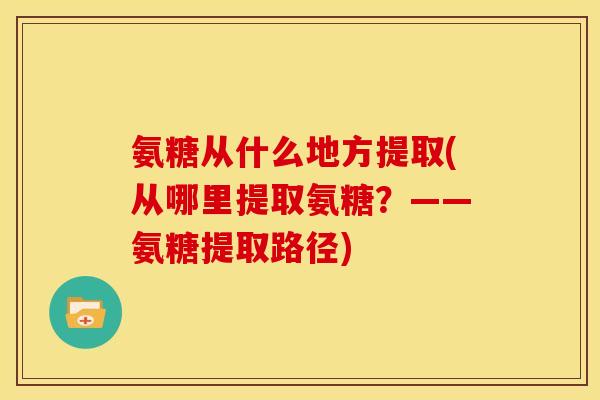 氨糖从什么地方提取(从哪里提取氨糖？——氨糖提取路径)