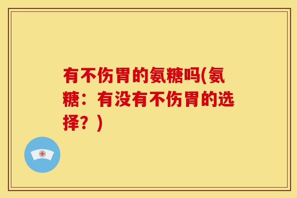 有不伤胃的氨糖吗(氨糖：有没有不伤胃的选择？)