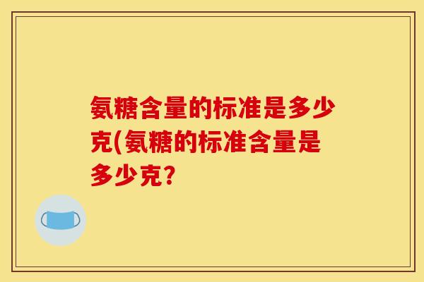 氨糖含量的标准是多少克(氨糖的标准含量是多少克？
