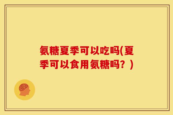 氨糖夏季可以吃吗(夏季可以食用氨糖吗？)