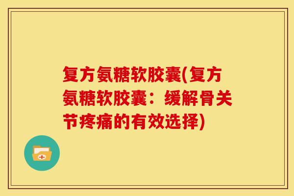 复方氨糖软胶囊(复方氨糖软胶囊：缓解骨关节疼痛的有效选择)