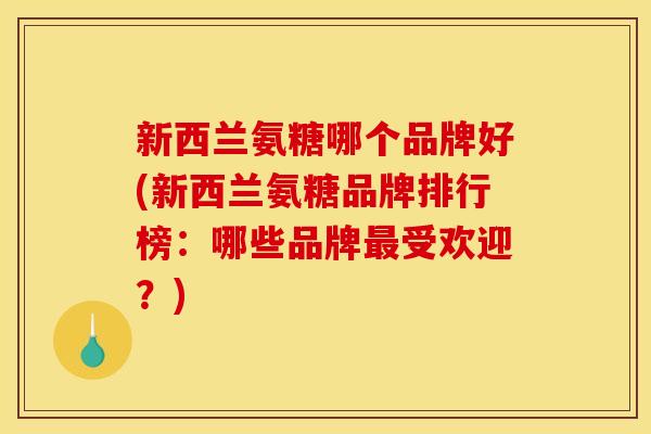 新西兰氨糖哪个品牌好(新西兰氨糖品牌排行榜:哪些品牌受欢迎?) 新西兰氨糖哪个品牌好(新西兰氨糖品牌排行榜:哪些品牌受欢迎?)