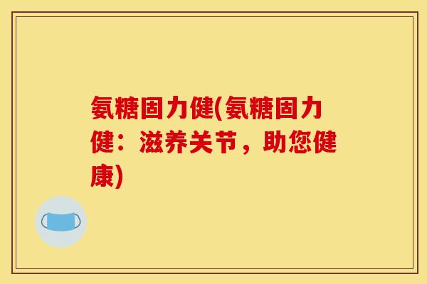 氨糖固力健(氨糖固力健：滋养关节，助您健康)