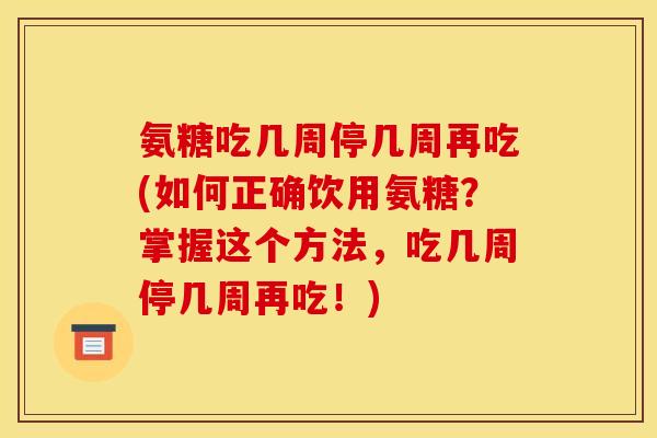 氨糖吃几周停几周再吃(如何正确饮用氨糖？掌握这个方法，吃几周停几周再吃！)