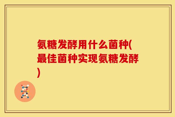 氨糖发酵用什么菌种(最佳菌种实现氨糖发酵)
