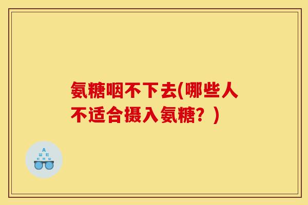 氨糖咽不下去(哪些人不适合摄入氨糖？)