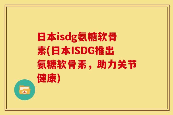 日本isdg氨糖软骨素(日本ISDG推出氨糖软骨素,助力关节健康) 日本isdg氨糖软骨素(日本ISDG推出氨糖软骨素,助力关节健康)