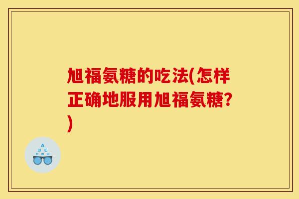 旭福氨糖的吃法(怎样正确地服用旭福氨糖？)