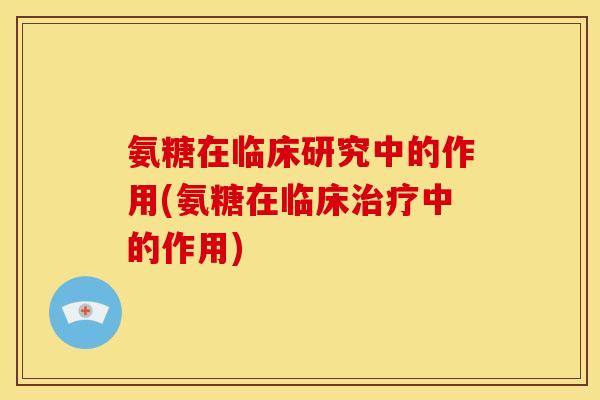 氨糖在临床研究中的作用(氨糖在临床治疗中的作用)