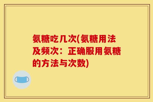 氨糖吃几次(氨糖用法及频次：正确服用氨糖的方法与次数)
