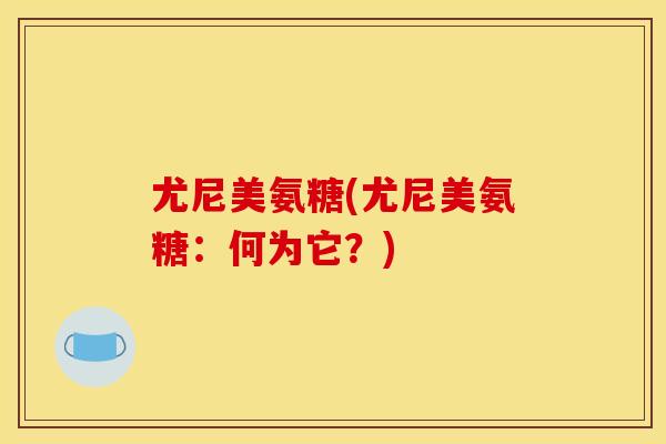 尤尼美氨糖(尤尼美氨糖：何为它？)