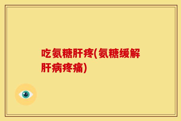 吃氨糖肝疼(氨糖缓解肝病疼痛)