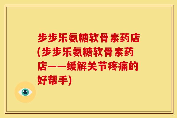 步步乐氨糖软骨素药店(步步乐氨糖软骨素药店——缓解关节的好帮手) 步步乐氨糖软骨素药店(步步乐氨糖软骨素药店——缓解关节的好帮手)