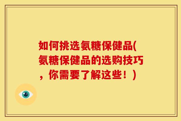 如何挑选氨糖保健品(氨糖保健品的选购技巧，你需要了解这些！)