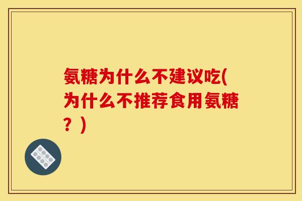 氨糖为什么不建议吃(为什么不推荐食用氨糖？)