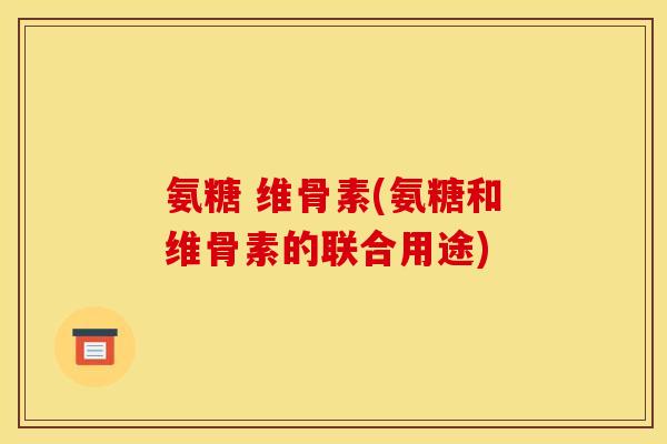 氨糖 维骨素(氨糖和维骨素的联合用途)