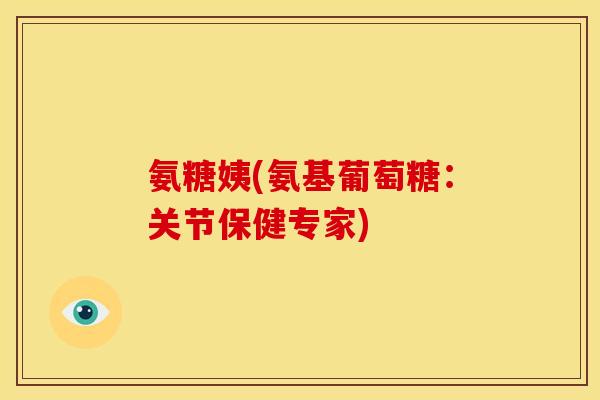 氨糖姨(氨基葡萄糖：关节保健专家)