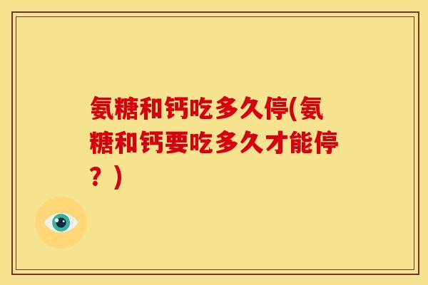 氨糖和钙吃多久停(氨糖和钙要吃多久才能停？)