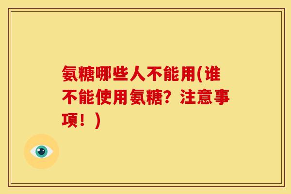 氨糖哪些人不能用(谁不能使用氨糖?注意事项!) 氨糖哪些人不能用(谁不能使用氨糖?注意事项!)