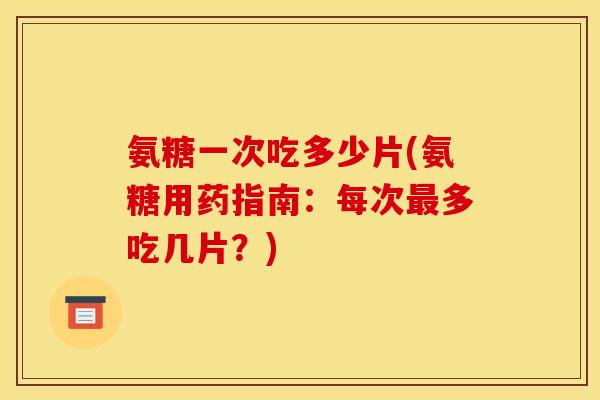 氨糖一次吃多少片(氨糖用药指南：每次最多吃几片？)