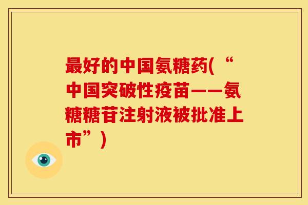 最好的中国氨糖药(“中国突破性疫苗——氨糖糖苷注射液被批准上市”)