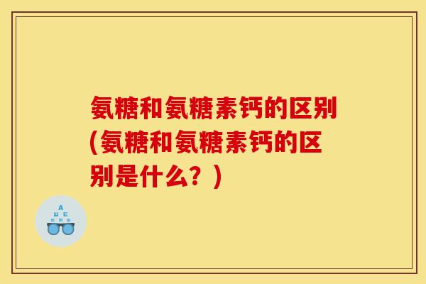 氨糖和氨糖素钙的区别(氨糖和氨糖素钙的区别是什么？)