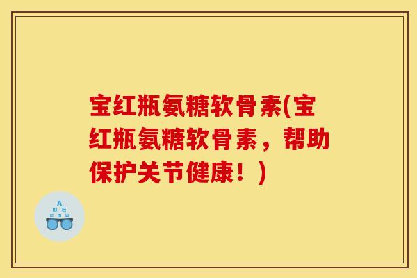 宝红瓶氨糖软骨素(宝红瓶氨糖软骨素，帮助保护关节健康！)