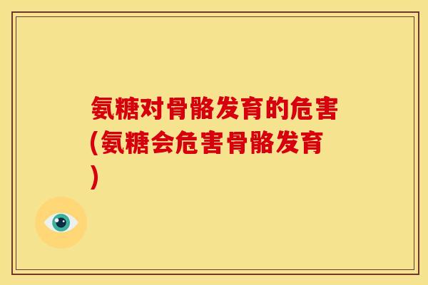 氨糖对骨骼发育的危害(氨糖会危害骨骼发育)