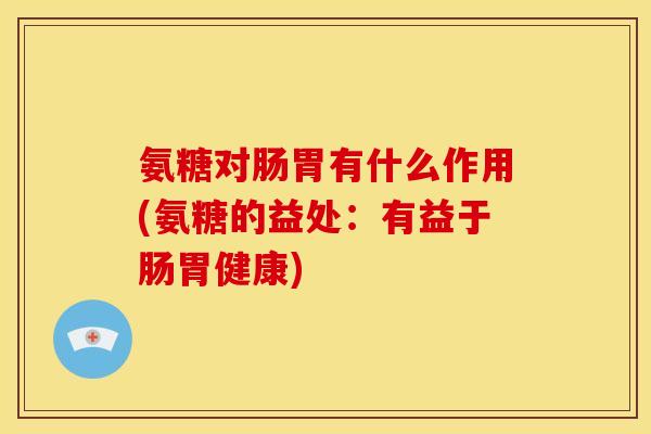 氨糖对肠胃有什么作用(氨糖的益处：有益于肠胃健康)