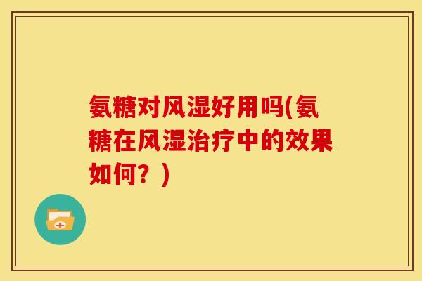 氨糖对风湿好用吗(氨糖在风湿治疗中的效果如何？)