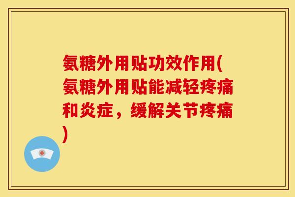 氨糖外用贴功效作用(氨糖外用贴能减轻疼痛和炎症，缓解关节疼痛)