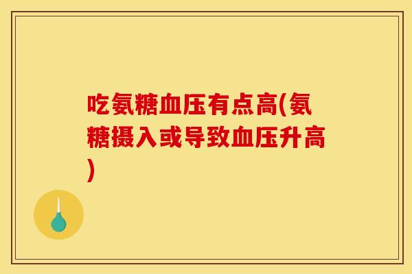 吃氨糖血压有点高(氨糖摄入或导致血压升高)