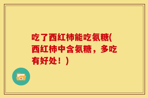 吃了西红柿能吃氨糖(西红柿中含氨糖，多吃有好处！)
