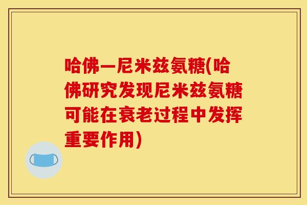 哈佛—尼米兹氨糖(哈佛研究发现尼米兹氨糖可能在衰老过程中发挥重要作用)