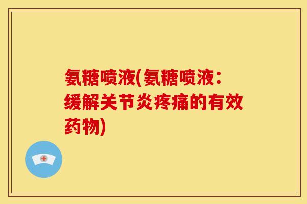氨糖喷液(氨糖喷液：缓解关节炎疼痛的有效药物)