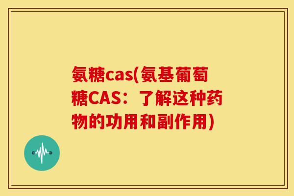 氨糖cas(氨基葡萄糖CAS：了解这种药物的功用和副作用)
