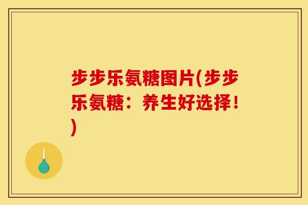 步步乐氨糖图片(步步乐氨糖：养生好选择！)