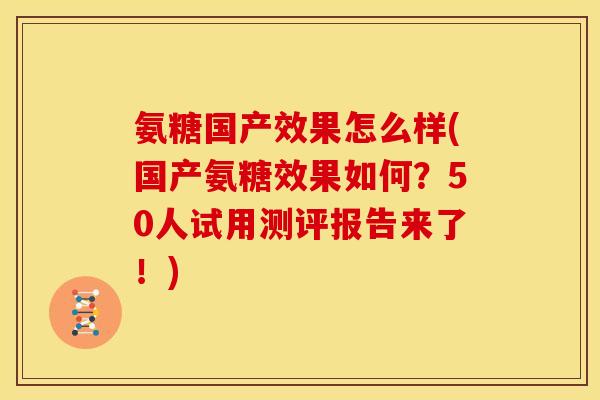 氨糖国产效果怎么样(国产氨糖效果如何？50人试用测评报告来了！)