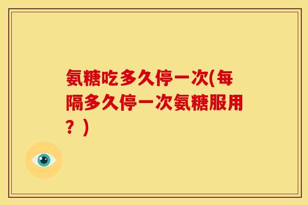 氨糖吃多久停一次(每隔多久停一次氨糖服用？)