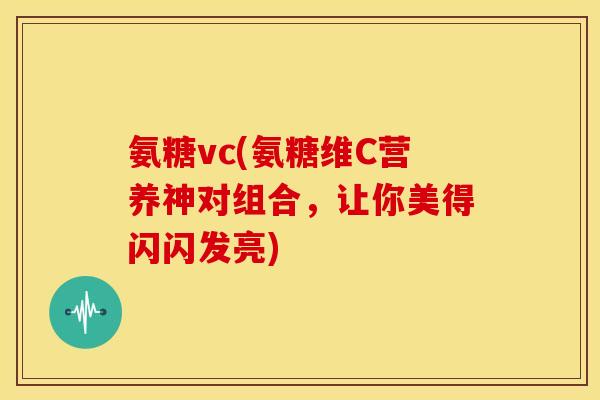 氨糖vc(氨糖维C营养神对组合，让你美得闪闪发亮)