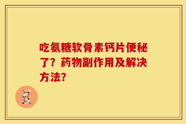 吃氨糖软骨素钙片了？副作用及解决方法？