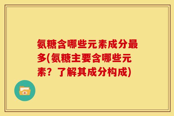 氨糖含哪些元素成分最多(氨糖主要含哪些元素？了解其成分构成)