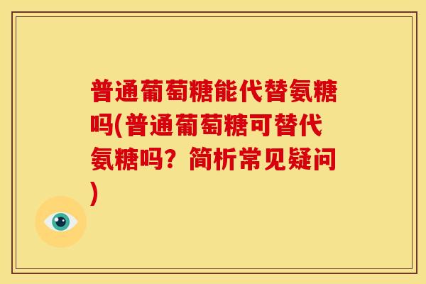 普通葡萄糖能代替氨糖吗(普通葡萄糖可替代氨糖吗？简析常见疑问)