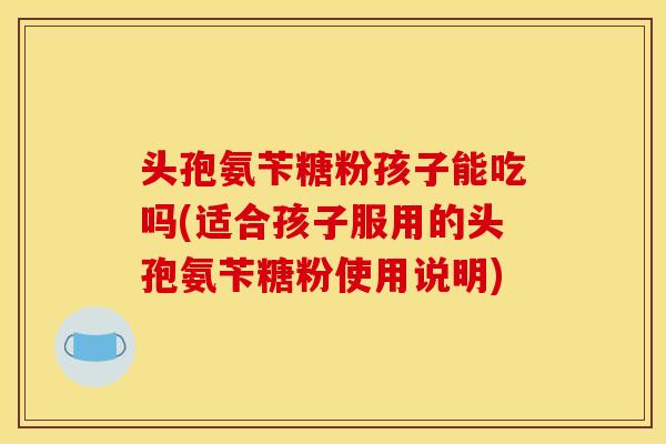 头孢氨苄糖粉孩子能吃吗(适合孩子服用的头孢氨苄糖粉使用说明)