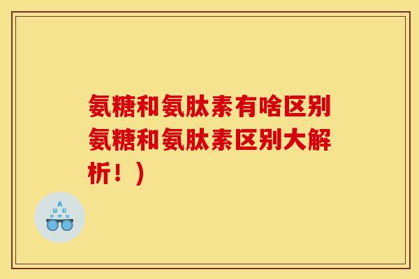 氨糖和氨肽素有啥区别氨糖和氨肽素区别大解析！)