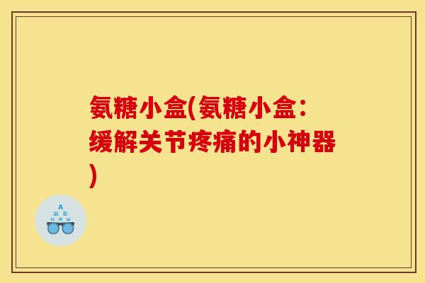 氨糖小盒(氨糖小盒：缓解关节疼痛的小神器)