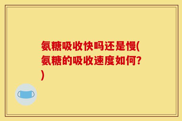 氨糖吸收快吗还是慢(氨糖的吸收速度如何？)